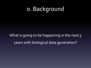 0. Background
What is going to be happening in the next 5
years with biological data generation?
 