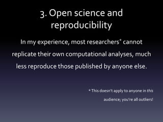 3. Open science and
reproducibility
In my experience, most researchers* cannot
replicate their own computational analyses, much
less reproduce those published by anyone else.
*This doesn’t apply to anyone in this
audience; you’re all outliers!
 