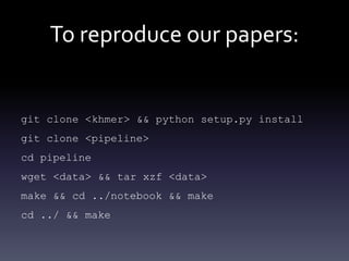 To reproduce our papers:
git clone <khmer> && python setup.py install
git clone <pipeline>
cd pipeline
wget <data> && tar xzf <data>
make && cd ../notebook && make
cd ../ && make
 