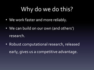Why do we do this?
• We work faster and more reliably.
• We can build on our own (and others’)
research.
• Robust computational research, released
early, gives us a competitive advantage.
 