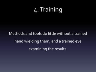 4.Training
Methods and tools do little without a trained
hand wielding them, and a trained eye
examining the results.
 