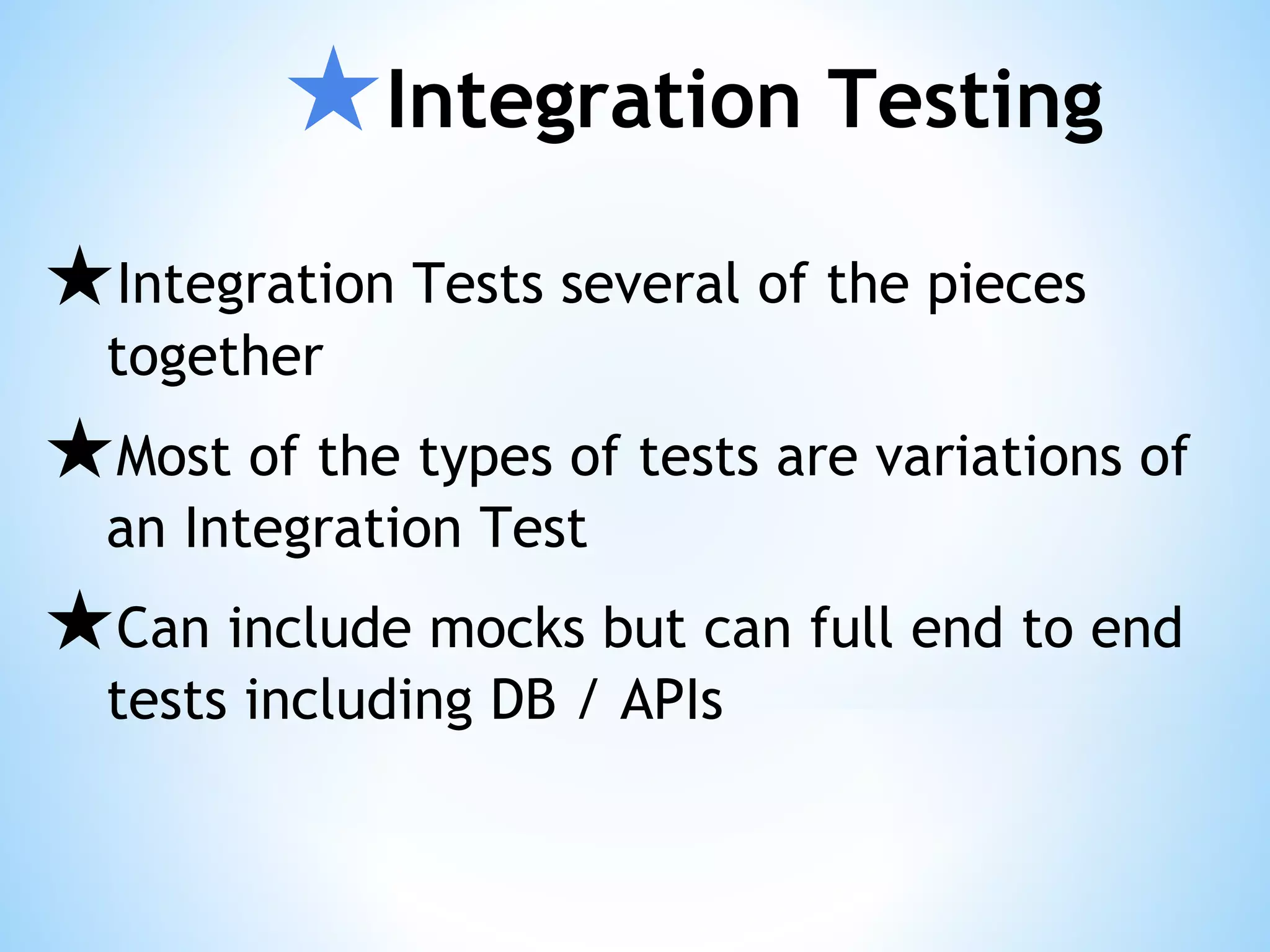 ★Integration Testing ★Integration Tests several of the pieces together ★Most of the types of tests are variations of an Integration Test ★Can include mocks but can full end to end tests including DB / APIs 