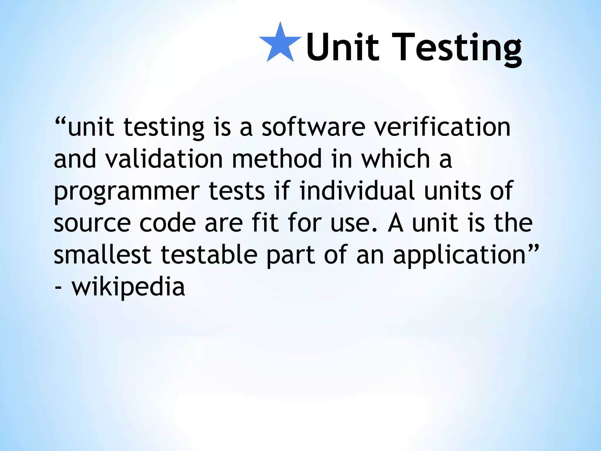 ★Unit Testing “unit testing is a software verification and validation method in which a programmer tests if individual units of source code are fit for use. A unit is the smallest testable part of an application” - wikipedia 