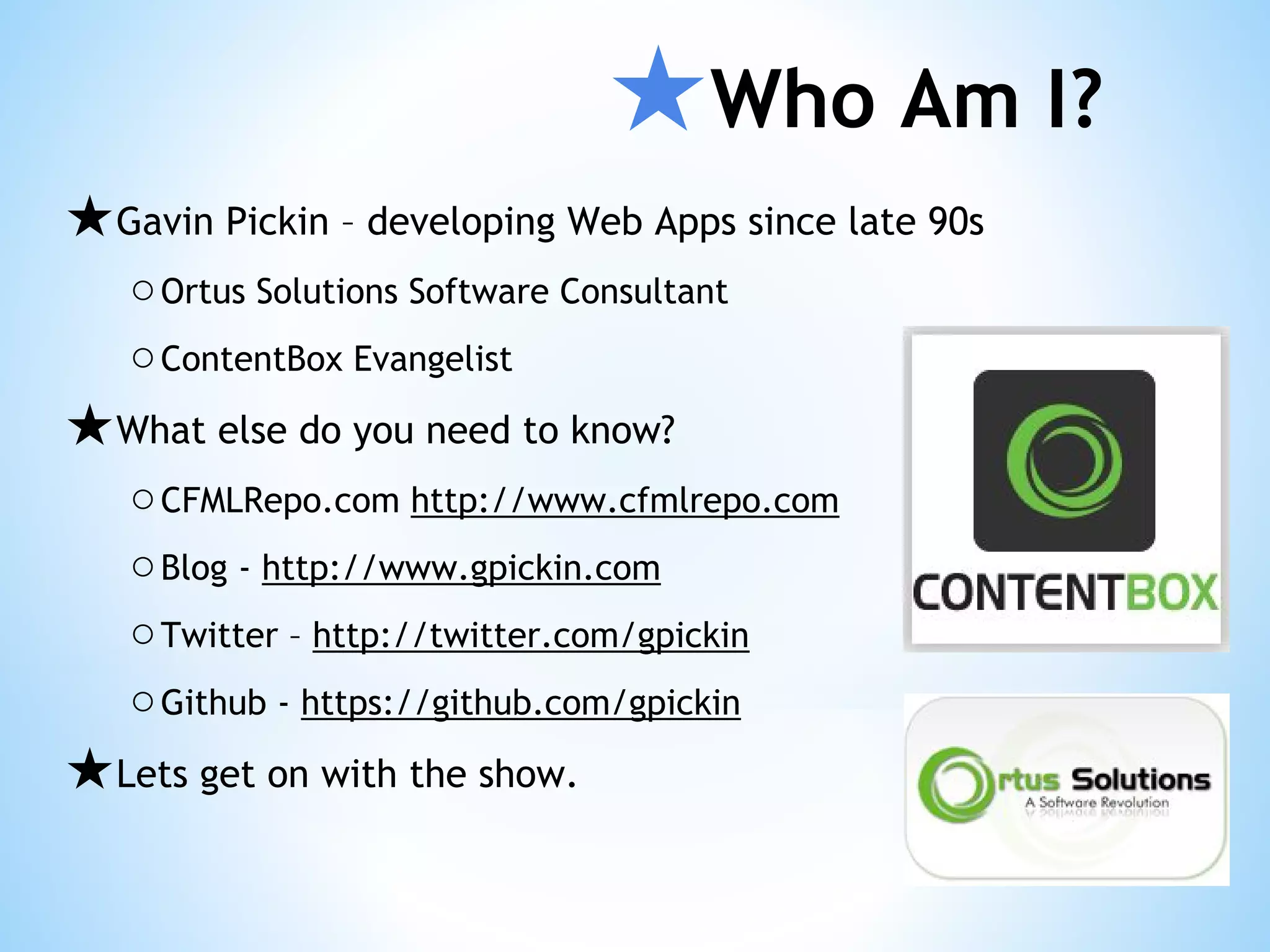 ★Who Am I? ★Gavin Pickin – developing Web Apps since late 90s ○Ortus Solutions Software Consultant ○ContentBox Evangelist ★What else do you need to know? ○CFMLRepo.com http://www.cfmlrepo.com ○Blog - http://www.gpickin.com ○Twitter – http://twitter.com/gpickin ○Github - https://github.com/gpickin ★Lets get on with the show. 