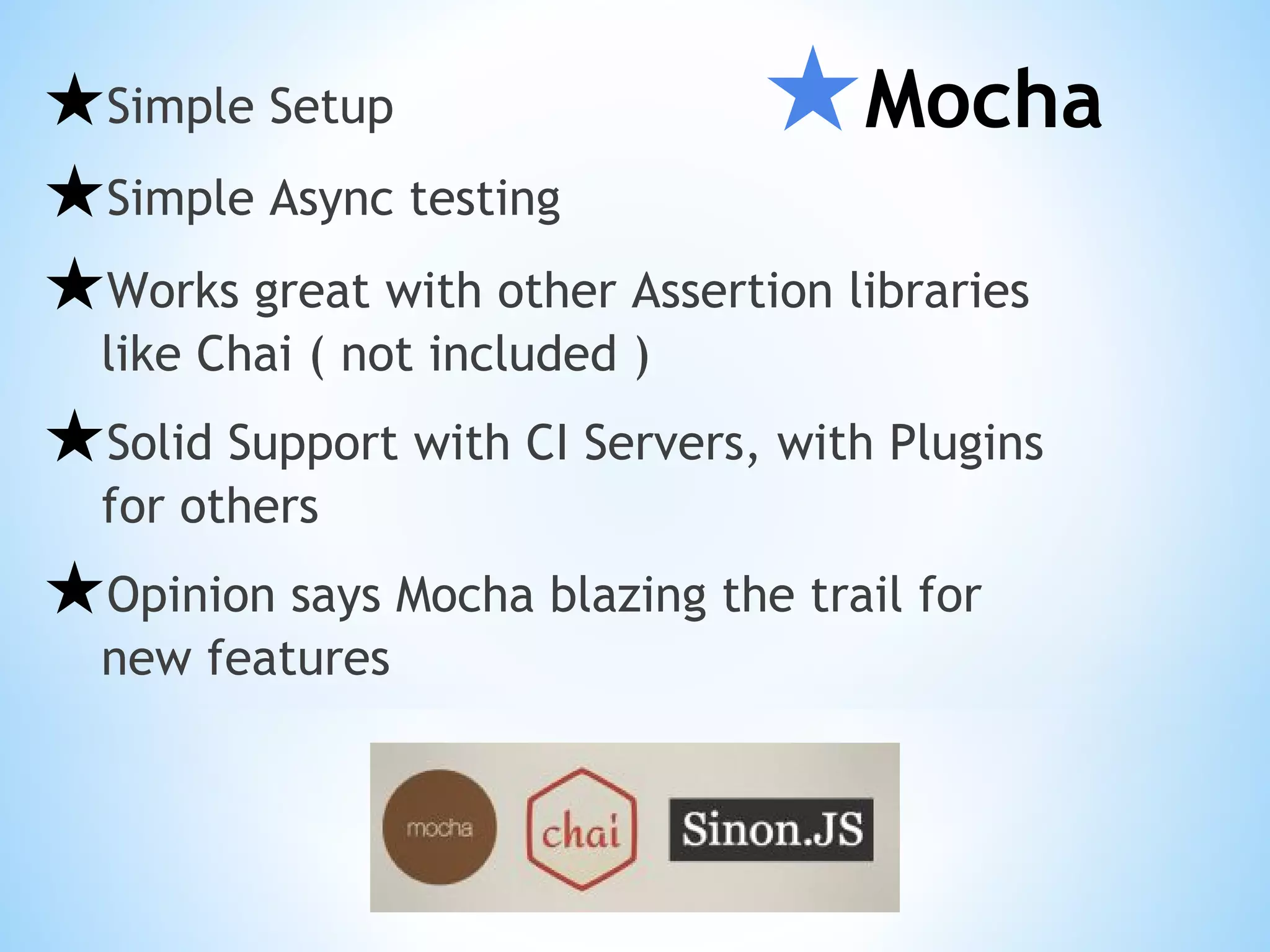 ★Mocha★Simple Setup ★Simple Async testing ★Works great with other Assertion libraries like Chai ( not included ) ★Solid Support with CI Servers, with Plugins for others ★Opinion says Mocha blazing the trail for new features 