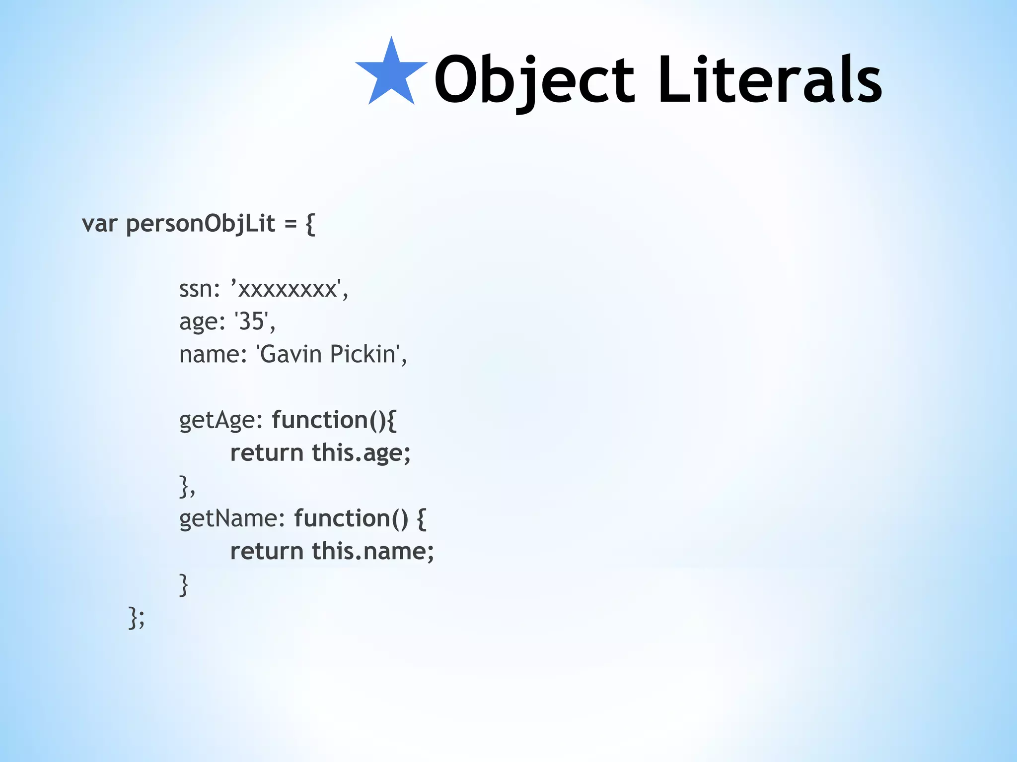★Object Literals var personObjLit = { ssn: ’xxxxxxxx', age: '35', name: 'Gavin Pickin', getAge: function(){ return this.age; }, getName: function() { return this.name; } }; 