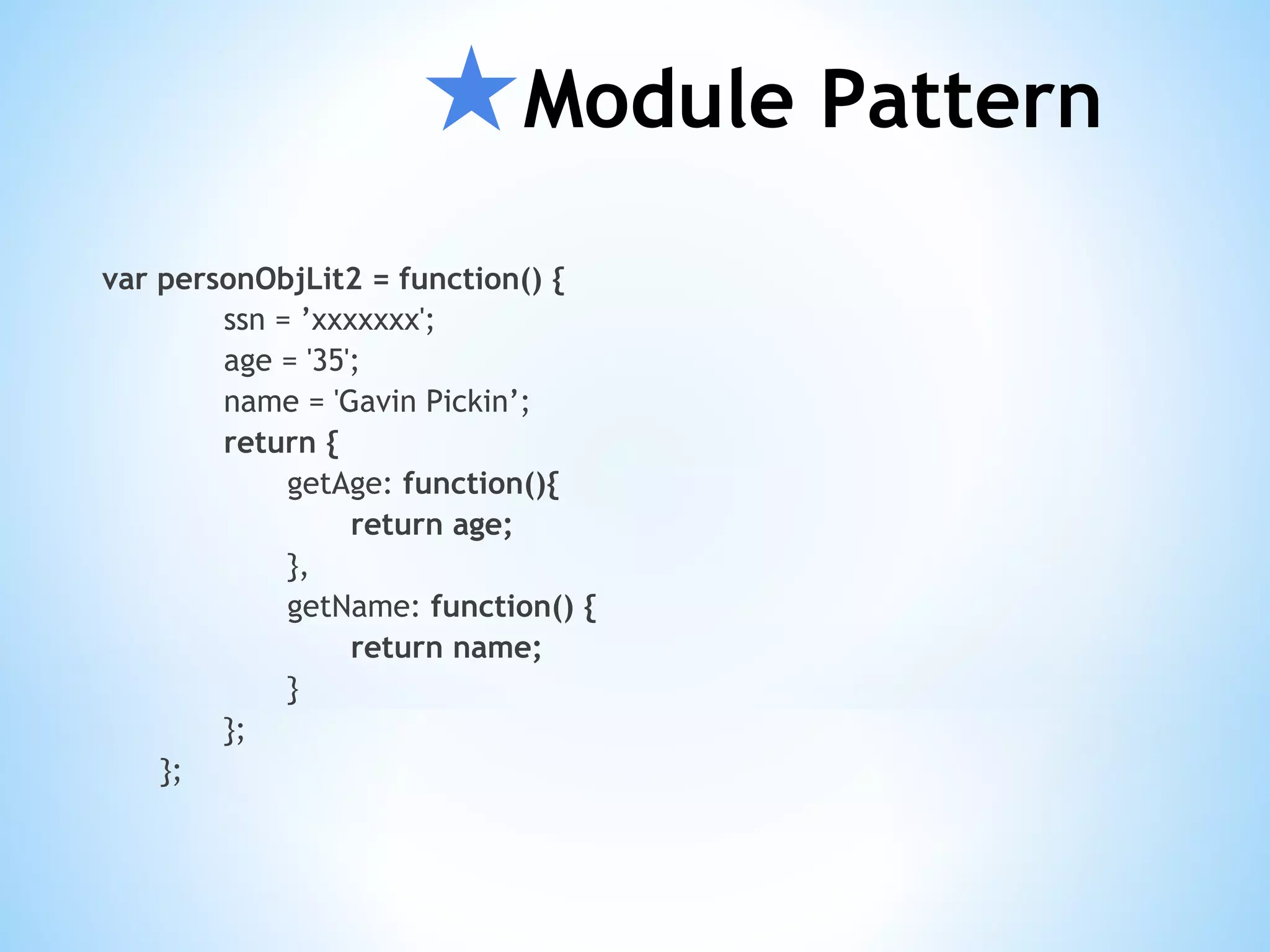 ★Module Pattern var personObjLit2 = function() { ssn = ’xxxxxxx'; age = '35'; name = 'Gavin Pickin’; return { getAge: function(){ return age; }, getName: function() { return name; } }; }; 
