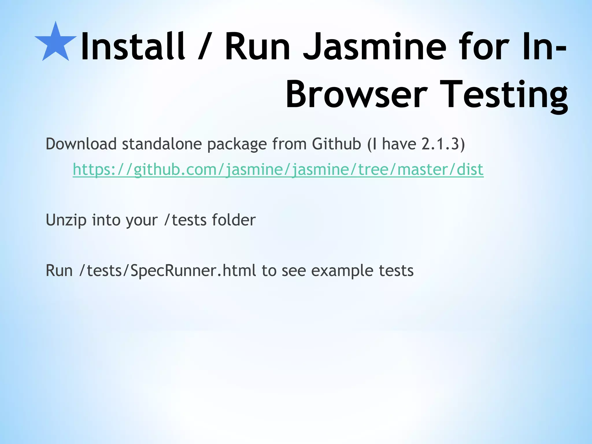 ★Install / Run Jasmine for In- Browser Testing Download standalone package from Github (I have 2.1.3) https://github.com/jasmine/jasmine/tree/master/dist Unzip into your /tests folder Run /tests/SpecRunner.html to see example tests 