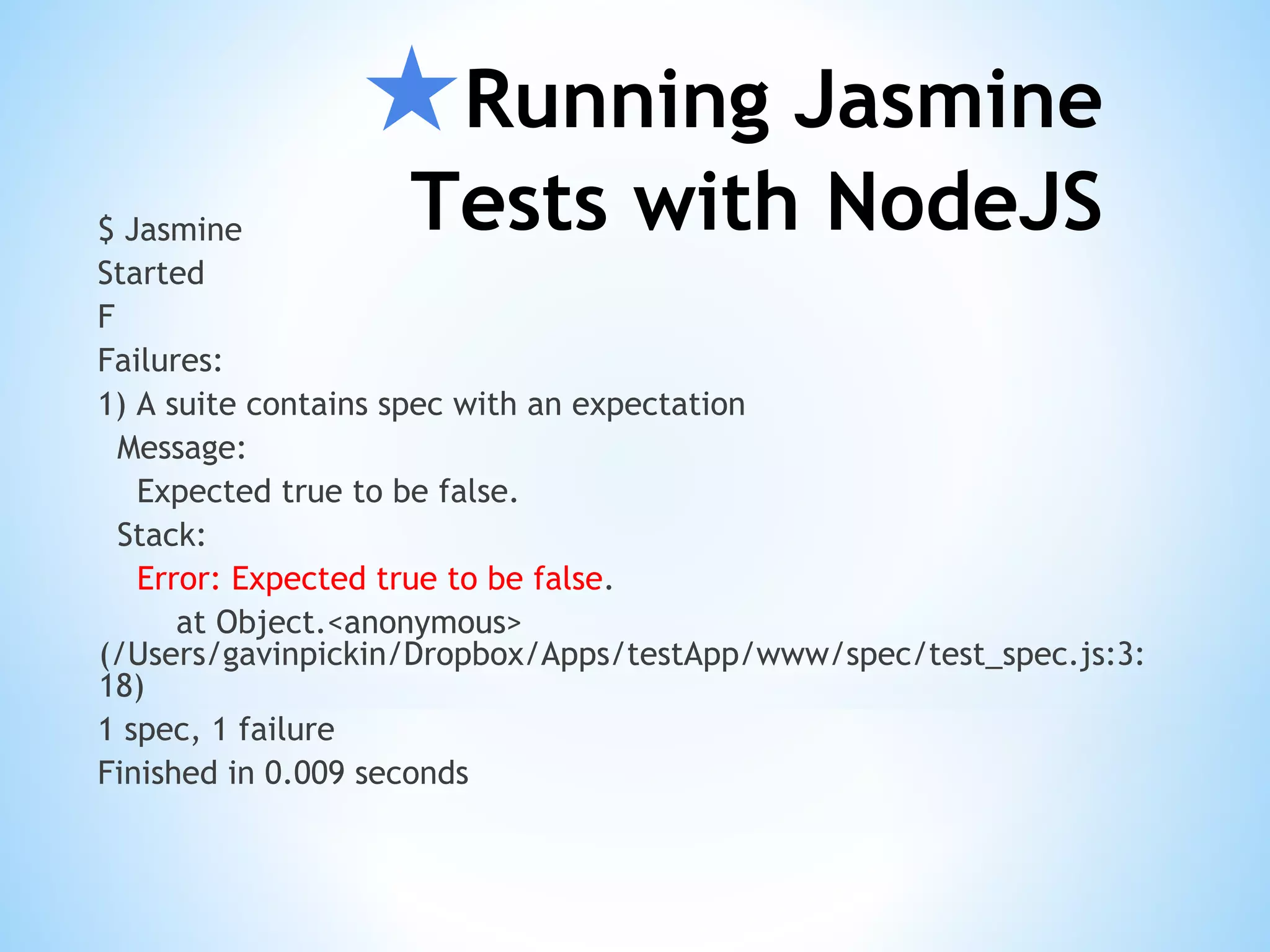 ★Running Jasmine Tests with NodeJS$ Jasmine Started F Failures: 1) A suite contains spec with an expectation Message: Expected true to be false. Stack: Error: Expected true to be false. at Object.<anonymous> (/Users/gavinpickin/Dropbox/Apps/testApp/www/spec/test_spec.js:3: 18) 1 spec, 1 failure Finished in 0.009 seconds 