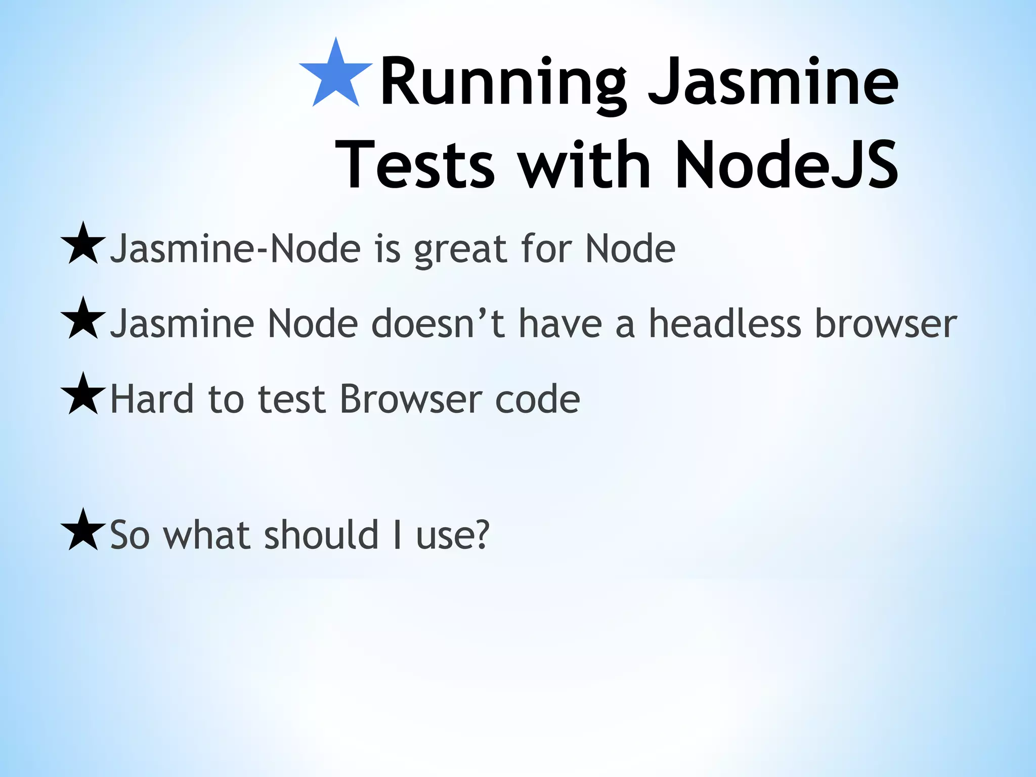 ★Running Jasmine Tests with NodeJS ★Jasmine-Node is great for Node ★Jasmine Node doesn’t have a headless browser ★Hard to test Browser code ★So what should I use? 
