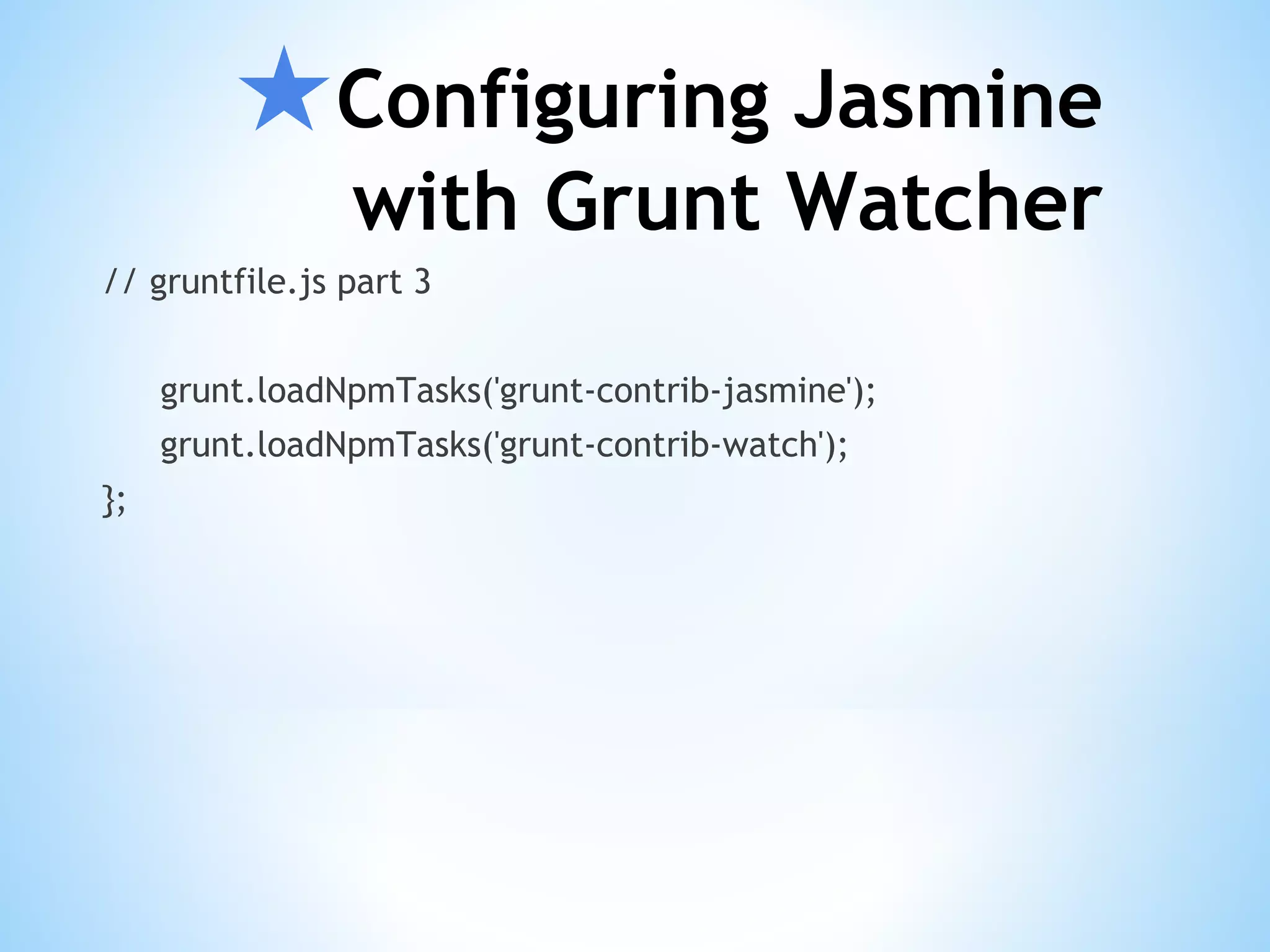 ★Configuring Jasmine with Grunt Watcher // gruntfile.js part 3 grunt.loadNpmTasks('grunt-contrib-jasmine'); grunt.loadNpmTasks('grunt-contrib-watch'); }; 