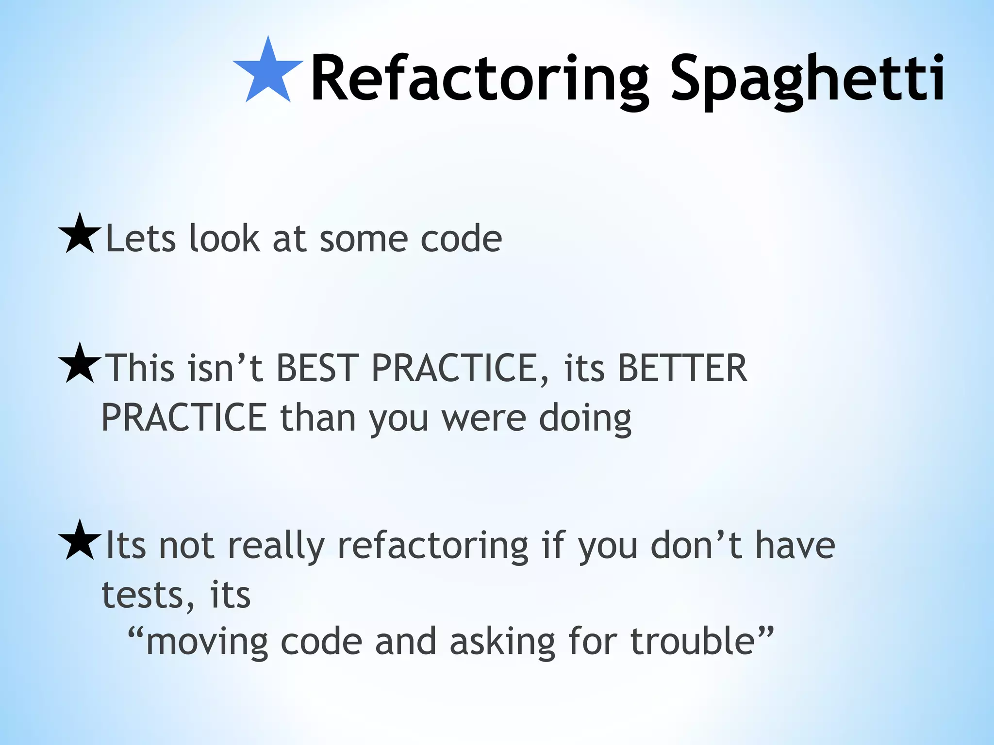 ★Refactoring Spaghetti ★Lets look at some code ★This isn’t BEST PRACTICE, its BETTER PRACTICE than you were doing ★Its not really refactoring if you don’t have tests, its “moving code and asking for trouble” 