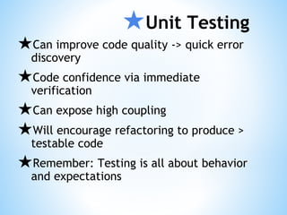 ★Unit Testing
★Can improve code quality -> quick error
discovery
★Code confidence via immediate
verification
★Can expose high coupling
★Will encourage refactoring to produce >
testable code
★Remember: Testing is all about behavior
and expectations
 