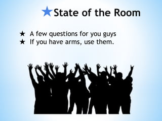 ★State of the Room
★ A few questions for you guys
★ If you have arms, use them.
 