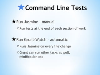 ★Command Line Tests
★Run Jasmine – manual
○Run tests at the end of each section of work
★Run Grunt-Watch – automatic
○Runs Jasmine on every file change
○Grunt can run other tasks as well,
minification etc
 