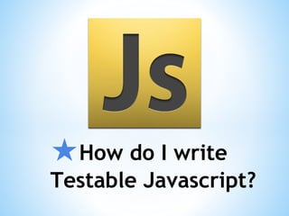 ★How do I write
Testable Javascript?
 
