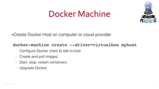 ©2016	
  Couchbase	
  Inc.
Docker	
  Machine
▪Create Docker Host on computer or cloud provider 
 
docker-machine create --driver=virtualbox myhost
– Conﬁgure Docker client to talk to host
– Create and pull images
– Start, stop, restart containers
– Upgrade Docker
13
 