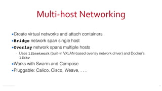 ©2016	
  Couchbase	
  Inc.
Multi-­‐host	
  Networking
▪Create virtual networks and attach containers
▪Bridge network span single host
▪Overlay network spans multiple hosts
– Uses libnetwork (built-in VXLAN-based overlay network driver) and Docker’s
libkv
▪Works with Swarm and Compose
▪Pluggable: Calico, Cisco, Weave, . . .
25
 