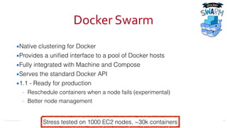 ©2016	
  Couchbase	
  Inc.
Docker	
  Swarm
▪Native clustering for Docker
▪Provides a uniﬁed interface to a pool of Docker hosts
▪Fully integrated with Machine and Compose
▪Serves the standard Docker API
▪1.1 - Ready for production
– Reschedule containers when a node fails (experimental)
– Better node management
28
Stress tested on 1000 EC2 nodes, ~30k containers
 