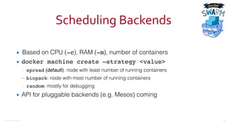 ©2016	
  Couchbase	
  Inc.
Scheduling	
  Backends
▪ Based on CPU (-c), RAM (-m), number of containers
▪ docker machine create —strategy <value>
– spread (default): node with least number of running containers
– binpack: node with most number of running containers
– random: mostly for debugging
▪ API for pluggable backends (e.g. Mesos) coming
30
 