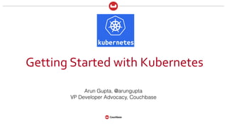 Getting	
  Started	
  with	
  Kubernetes
Arun Gupta, @arungupta
VP Developer Advocacy, Couchbase
 