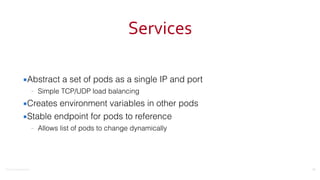 ©2016	
  Couchbase	
  Inc.
Services
▪Abstract a set of pods as a single IP and port
– Simple TCP/UDP load balancing
▪Creates environment variables in other pods
▪Stable endpoint for pods to reference
– Allows list of pods to change dynamically
56
 