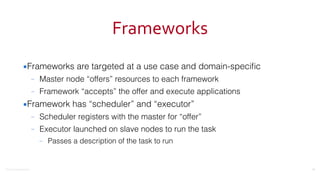 ©2016	
  Couchbase	
  Inc.
Frameworks
▪Frameworks are targeted at a use case and domain-speciﬁc
– Master node “offers” resources to each framework
– Framework “accepts” the offer and execute applications
▪Framework has “scheduler” and “executor”
– Scheduler registers with the master for “offer”
– Executor launched on slave nodes to run the task
– Passes a description of the task to run
81
 
