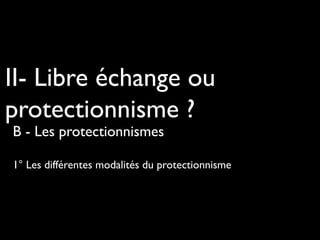 II- Libre échange ou
protectionnisme ?
B - Les protectionnismes
1° Les différentes modalités du protectionnisme
 