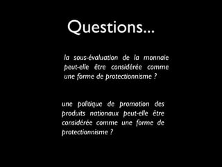 la sous-évaluation de la monnaie
peut-elle être considérée comme
une forme de protectionnisme ?
une politique de promotion des
produits nationaux peut-elle être
considérée comme une forme de
protectionnisme ?
Questions...
 