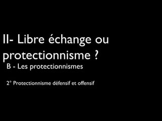 II- Libre échange ou
protectionnisme ?
B - Les protectionnismes
2° Protectionnisme défensif et offensif
 