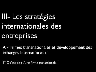 III- Les stratégies
internationales des
entreprises
A - Firmes transnationales et développement des
échanges internationaux
1° Qu'est-ce qu'une firme transationale ?
 