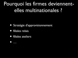 Pourquoi les firmes deviennent-
elles multinationales ?
• Stratégie d'approvisionnement
• filiales relais
• filiales ateliers
• …
 