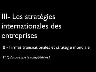III- Les stratégies
internationales des
entreprises
B - Firmes transnationales et stratégie mondiale
1° Qu'est-ce que la compétitivité ?
 