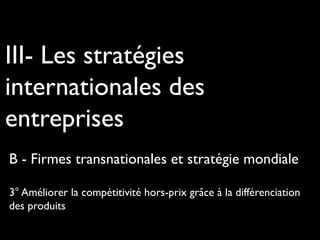 III- Les stratégies
internationales des
entreprises
B - Firmes transnationales et stratégie mondiale
3° Améliorer la compétitivité hors-prix grâce à la différenciation
des produits
 