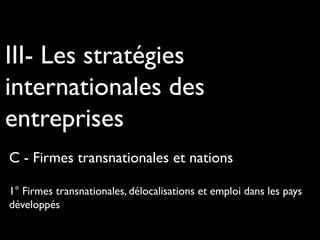 III- Les stratégies
internationales des
entreprises
C - Firmes transnationales et nations
1° Firmes transnationales, délocalisations et emploi dans les pays
développés
 