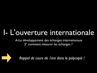 I- L'ouverture internationale
A-Le développement des échanges internationaux
3° comment mesurer les échanges ?
Rappel de cours de 1ère dans le polycopié !
 
