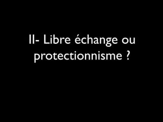 II- Libre échange ou
protectionnisme ?
 