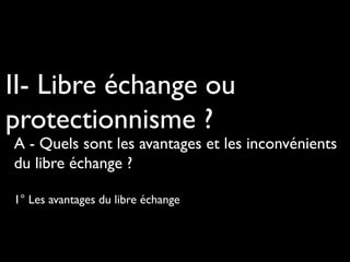 II- Libre échange ou
protectionnisme ?
A - Quels sont les avantages et les inconvénients
du libre échange ?
1° Les avantages du libre échange
 