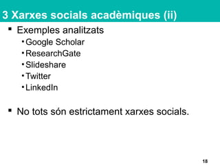 3 Xarxes socials acadèmiques (ii)
 Exemples analitzats
•Google Scholar
•ResearchGate
•Slideshare
•Twitter
•LinkedIn
 No tots són estrictament xarxes socials.
18
 