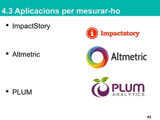 4.3 Aplicacions per mesurar-ho
 ImpactStory
 Altmetric
 PLUM
43
 