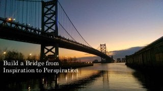 Build a Bridge from
Inspiration to Perspiration
 