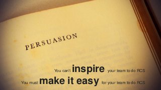 You can’t inspire your team to do RCS
You must make it easy for your team to do RCS
 