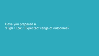 Have you prepared a
"High / Low / Expected" range of outcomes?
 