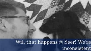 Wil, that happens @ Seer! We’re
inconsistent