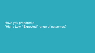 Have you prepared a
"High / Low / Expected" range of outcomes?