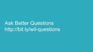 Ask Better Questions
http://bit.ly/wil-questions
