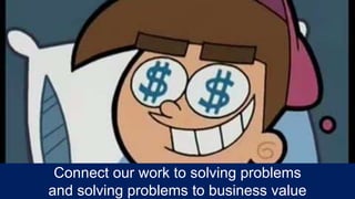 Connect our work to solving problems
and solving problems to business value