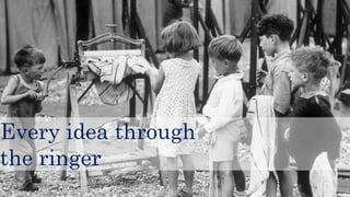 Every idea through
the ringer