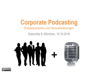 Subscribe 8, München, 15.10.2016
Corporate Podcasting
Einsatzszenarien und Herausforderungen
+
 