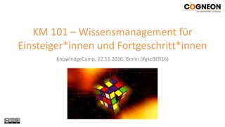 KnowledgeCamp, 22.11.2016, Berlin (#gkcBER16)
KM 101 – Wissensmanagement für
Einsteiger*innen und Fortgeschritt*innen
 